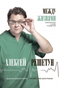 Между жизнями. Судмедэксперт о людях и профессии - Алексей Решетун