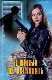 В живых не оставлять - Сергей Бакшеев