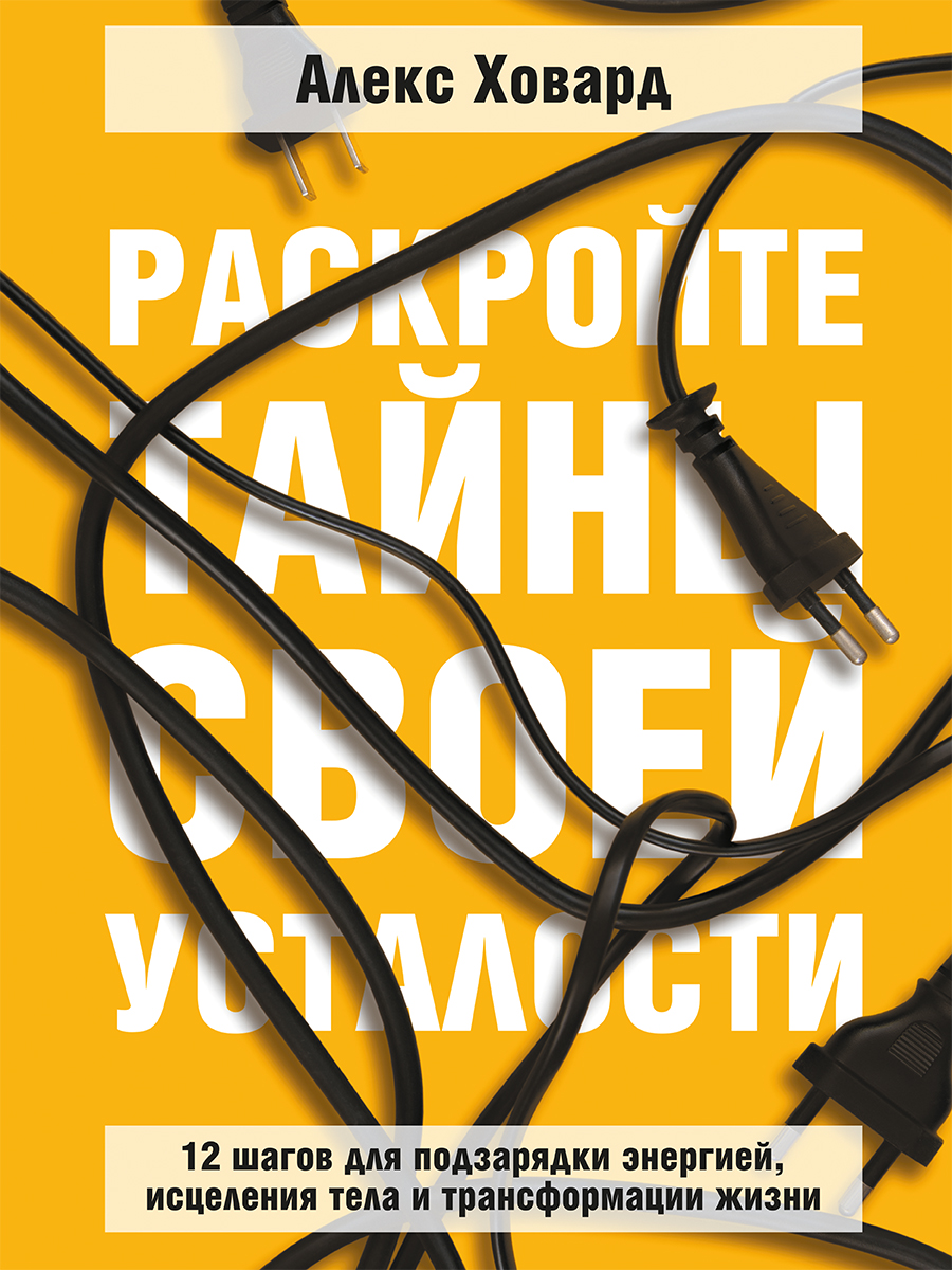 Раскройте тайны своей усталости: 12 шагов для подзарядки энергией, исцеления тела и трансформации - Алекс Ховард