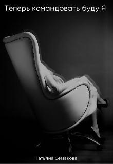 Теперь командовать буду я - Татьяна Семакова