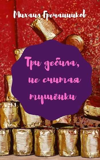 Три дебила, не считая тушёнки - Михаил Викторович Гречанников