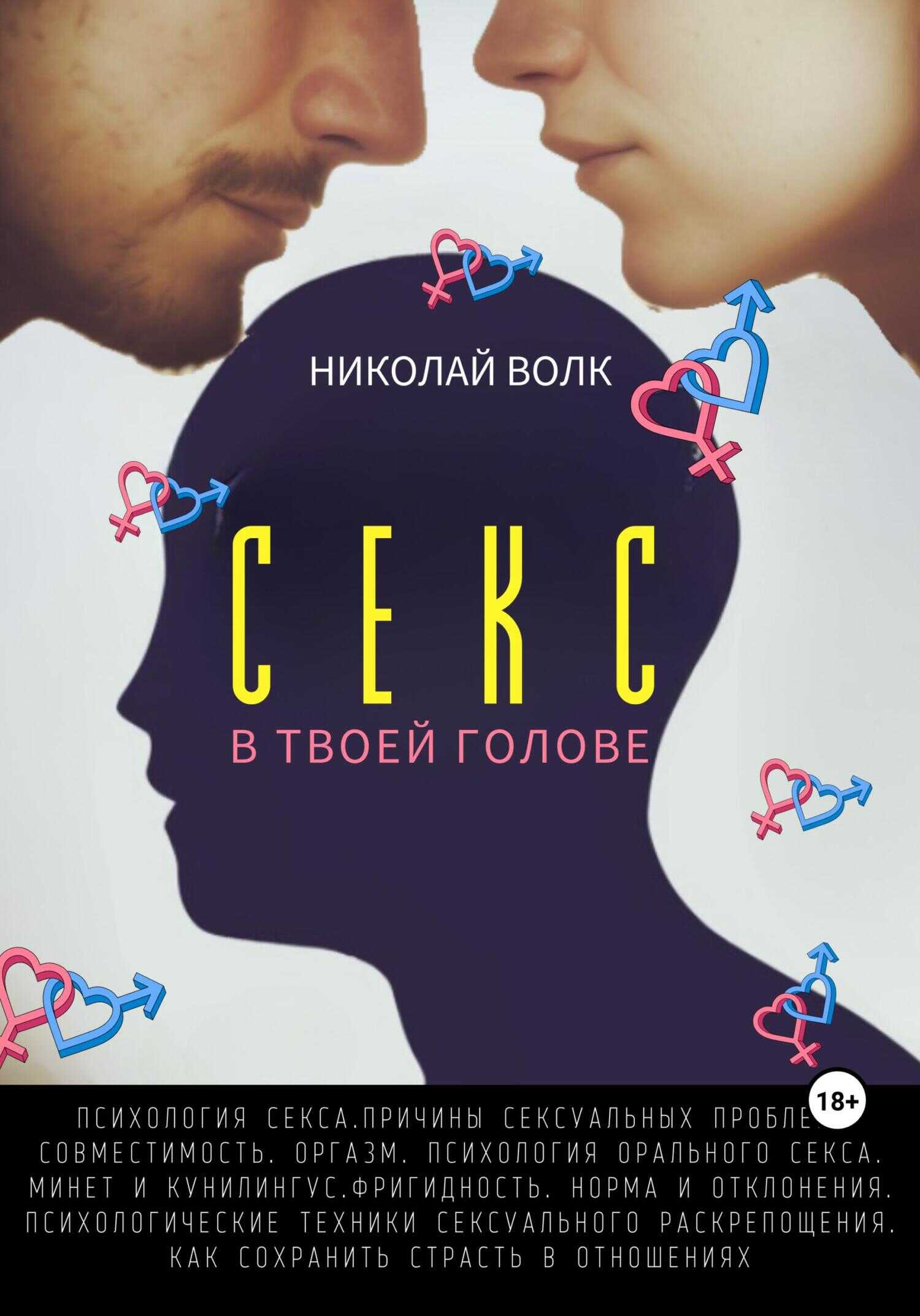 Секс в твоей голове. Психология секса. Причины сексуальных проблем. Совместимость. Оргазм. Минет. Кунилингус. Фригидность. Норма и отклонения. Техники сексуального раскрепощения. Как сохранить страсть - Николай Волк