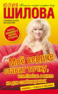 Мое сердце ставит точку, или Любовь в инете не для слабонервных - Юлия Шилова