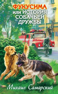 Фукусима, или История собачьей дружбы - Михаил Самарский