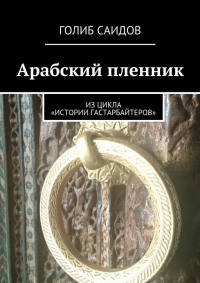 Арабский пленник. Из цикла «Истории гастарбайтеров» - Голиб Саидов