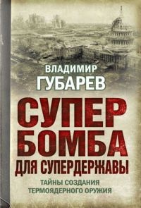Супербомба для супердержавы. Тайны создания термоядерного оружия - Владимир Губарев