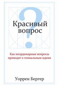 Красивый вопрос. Как неординарные вопросы приводят к гениальным идеям - Уоррен Бергер