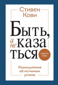 Быть, а не казаться. Размышления об истинном успехе - Стивен Р. Кови
