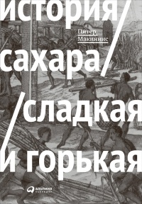 История сахара. Сладкая и горькая - Питер Макиннис