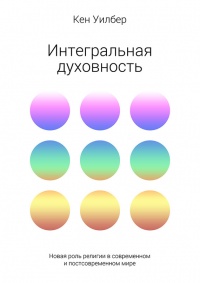 Интегральная духовность. Новая роль религии в современном и постсовременном мире - Кен Уилбер