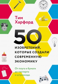 50 изобретений, которые создали современную экономику - Тим Харфорд